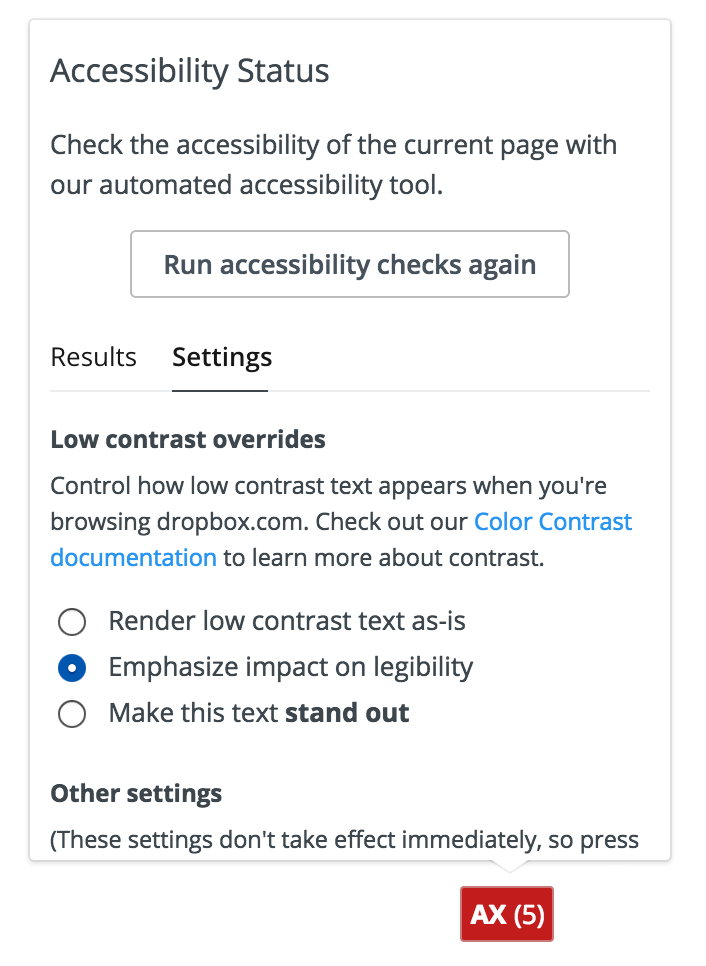 Screenshot of the accessibility tool when it’s first expanded, showing 5 errors. The UI includes a button to “Run accessibility checks again” and two tabs for “Results” and “Settings.” The Results tab is selected and includes a filter for filtering results by type (Failure, Warning, Passing), as well as a list of results. Only the first result is visible in this UI, a single failure for “dropbox_anchorMissingHref.”