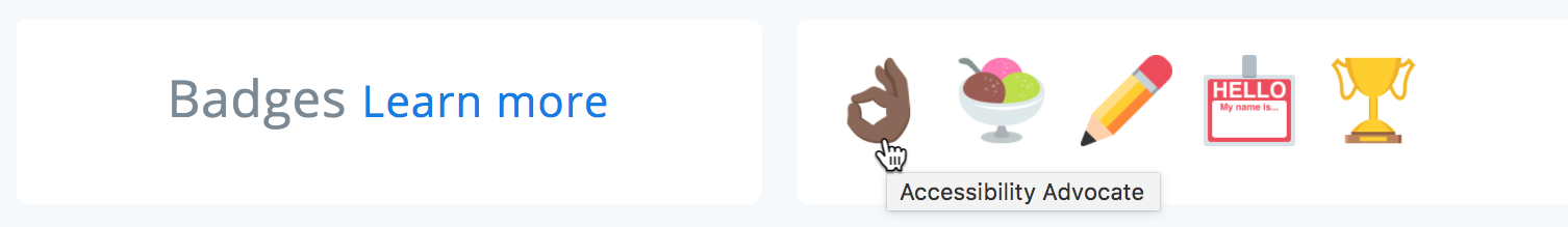 A screenshot of a profile’s badge section. Each badge is represented by an emoji: ​👌🏾​, ​🍨​, ​✏️​, ​📛​, ​🏆​ . The ​👌🏿​ emoji’s tooltip reads “Accessibility Advocate.”